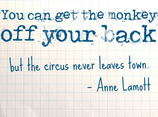 "You can get the monkey off your back but the circus never leaves town." — Anne Lamott