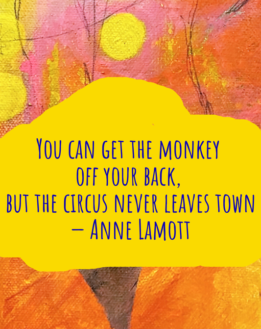 You can get the monkey off your back, but the circus never leaves town — Anne Lamott