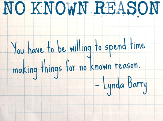 "You have to be willing to spend time making things for no known reason." — Lynda Barry