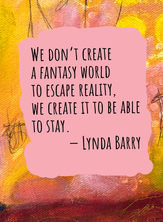 We don’t create a fantasy world to escape reality, we create it to be able to stay. — Lynda Barry