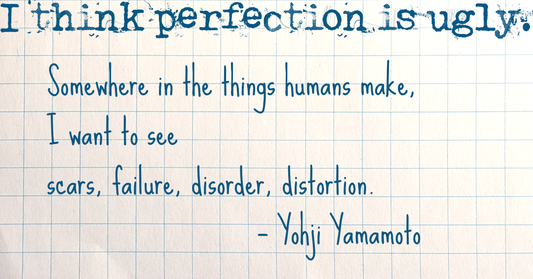 "I think perfection is ugly.   Somewhere in the things humans make,   I want to see  scars,  failure,  disorder,  distortion."  — Yohji Yamamoto