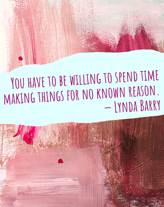 You have to be willing to spend time making things for no known reason. — Lynda Barry