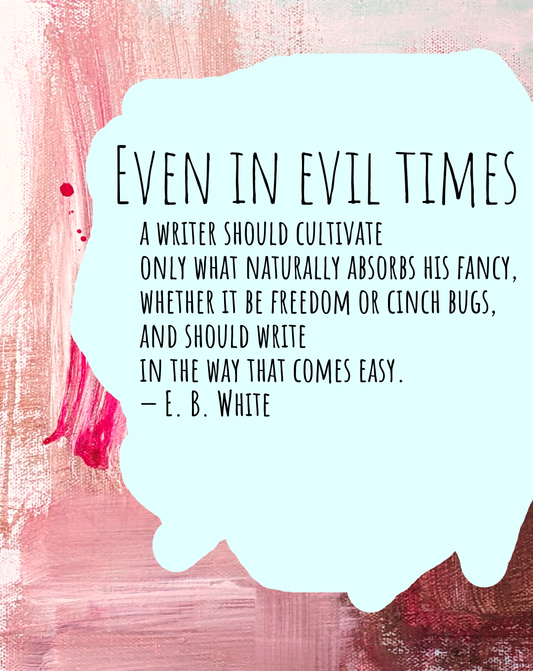 Even in evil times, a writer should cultivate only what naturally absorbs his fancy, whether it be freedom or cinch bugs, and should write in the way that comes easy. — E. B. White