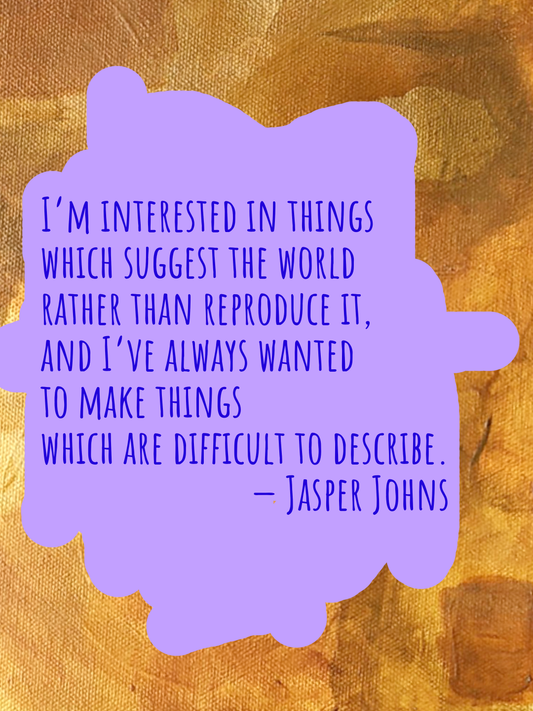 I’m interested in things which suggest the world rather than reproduce it, and I’ve always wanted to make things which are difficult to describe. — Jasper Johns
